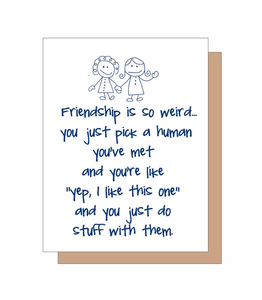 Friendship is weird? you just pick a human you've met and you're like "yep, I like this one." and you just do stuff with them.